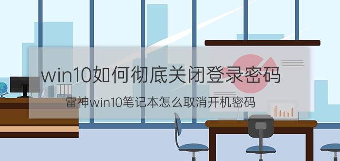 win10如何彻底关闭登录密码 雷神win10笔记本怎么取消开机密码？